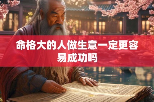 命格大的人做生意一定更容易成功吗