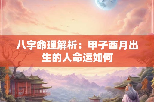 八字命理解析：甲子酉月出生的人命运如何