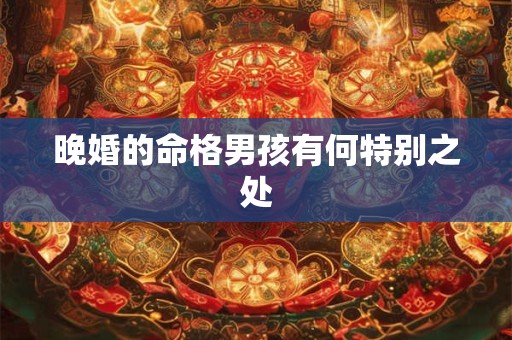 晚婚的命格男孩有何特别之处