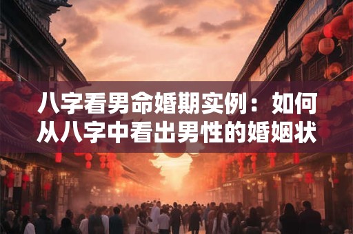八字看男命婚期实例:如何从八字中看出男性的婚姻状况和最佳结婚时间 八字看男命婚期实例:如何从八字中看出男性的婚姻状况和最佳结婚时间