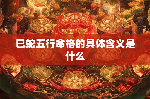 巳蛇五行命格的具体含义是什么