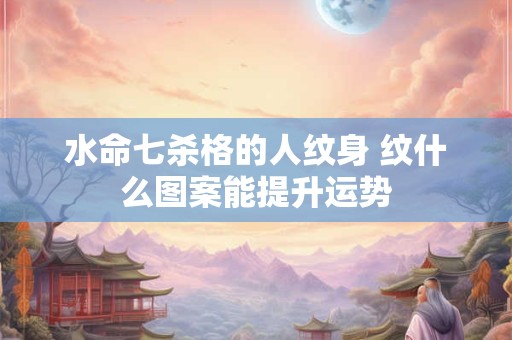 水命七杀格的人纹身 纹什么图案能提升运势