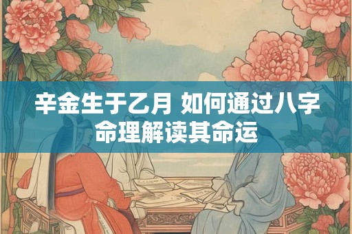 辛金生于乙月 如何通过八字命理解读其命运