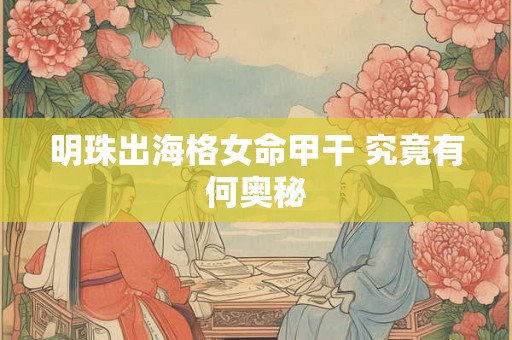 明珠出海格女命甲干 究竟有何奥秘