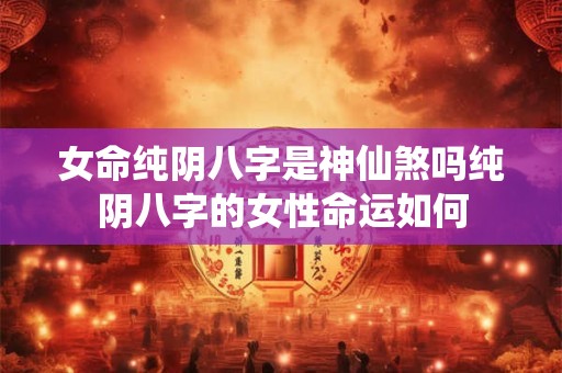 女命纯阴八字是神仙煞吗纯阴八字的女性命运如何