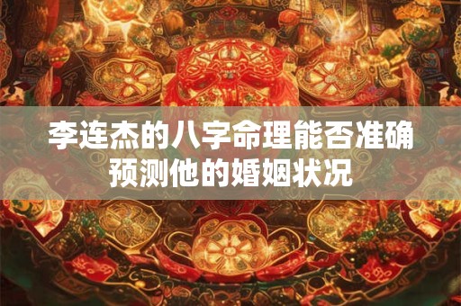李连杰的八字命理能否准确预测他的婚姻状况