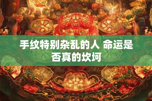 手纹特别杂乱的人 命运是否真的坎坷