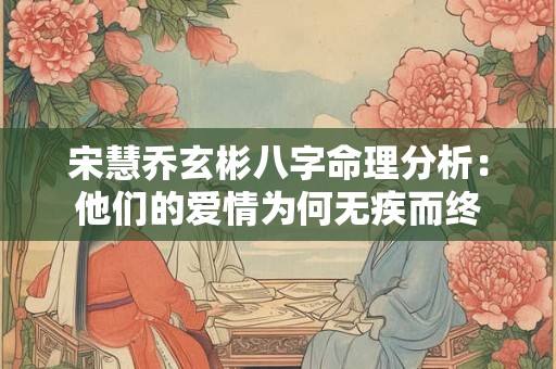 宋慧乔玄彬八字命理分析：他们的爱情为何无疾而终