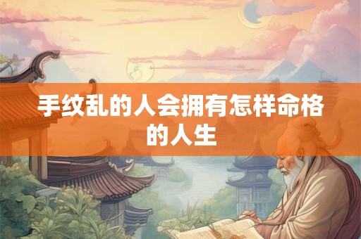 手纹乱的人会拥有怎样命格的人生