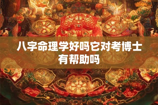 八字命理学好吗它对考博士有帮助吗