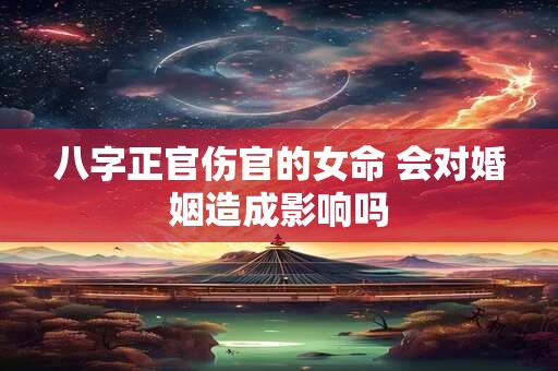 八字正官伤官的女命 会对婚姻造成影响吗