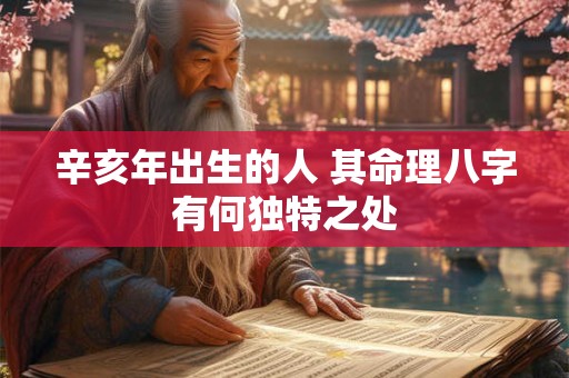 辛亥年出生的人 其命理八字有何独特之处