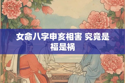 女命八字申亥相害 究竟是福是祸