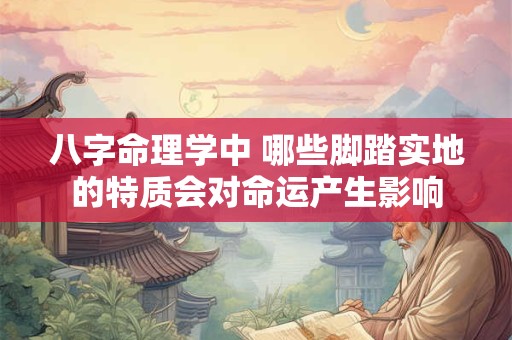 八字命理学中 哪些脚踏实地的特质会对命运产生影响