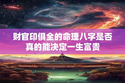 财官印俱全的命理八字是否真的能决定一生富贵