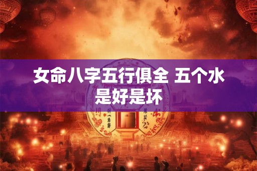 女命八字五行俱全 五个水是好是坏