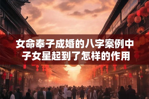 女命奉子成婚的八字案例中 子女星起到了怎样的作用
