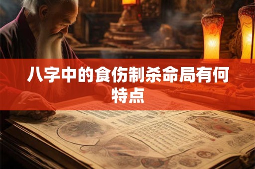 八字中的食伤制杀命局有何特点