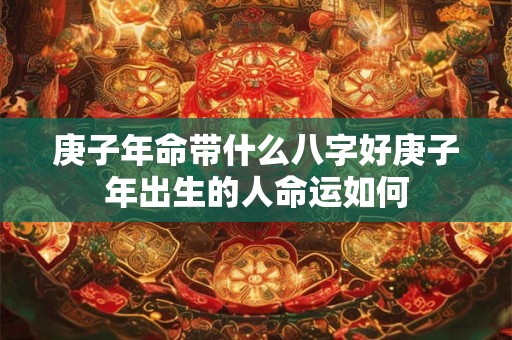 庚子年命带什么八字好庚子年出生的人命运如何