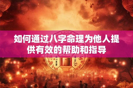 如何通过八字命理为他人提供有效的帮助和指导