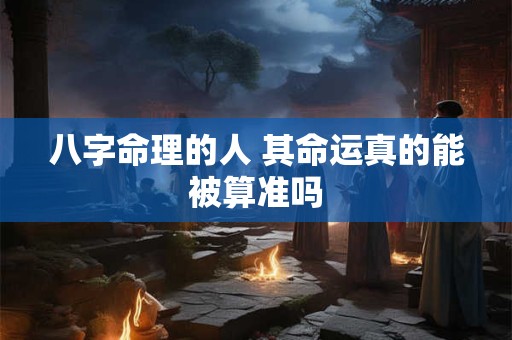 八字命理的人 其命运真的能被算准吗