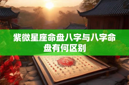 紫微星座命盘八字与八字命盘有何区别
