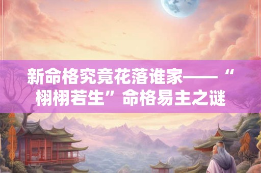 新命格究竟花落谁家——“栩栩若生”命格易主之谜