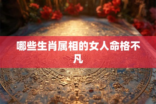 哪些生肖属相的女人命格不凡