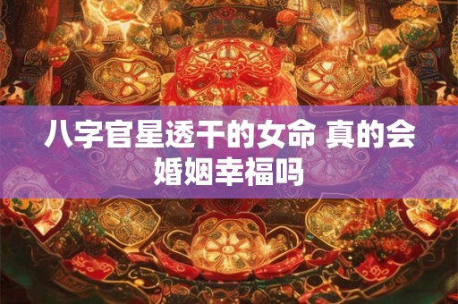 八字官星透干的女命 真的会婚姻幸福吗 八字官星透干的女命 真的会婚姻幸福吗