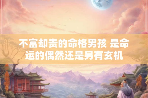 不富却贵的命格男孩 是命运的偶然还是另有玄机