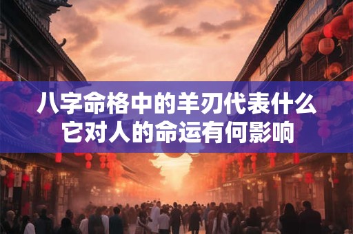 八字命格中的羊刃代表什么它对人的命运有何影响