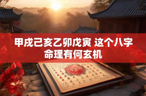 甲戌己亥乙卯戊寅 这个八字命理有何玄机