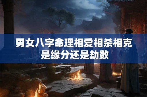 男女八字命理相爱相杀相克 是缘分还是劫数
