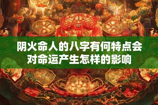 阴火命人的八字有何特点会对命运产生怎样的影响