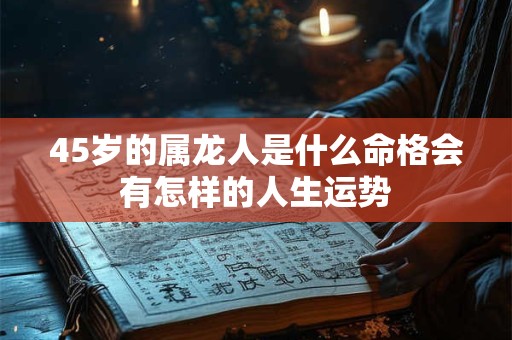 45岁的属龙人是什么命格会有怎样的人生运势
