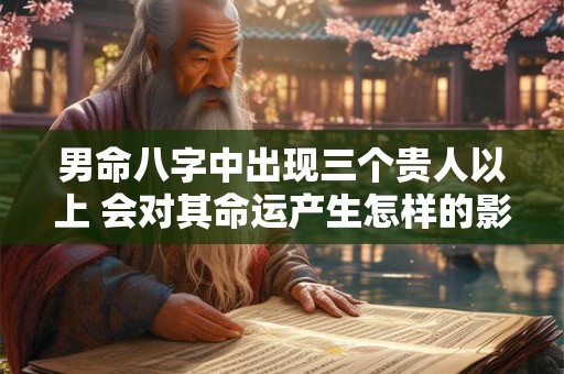 男命八字中出现三个贵人以上 会对其命运产生怎样的影响