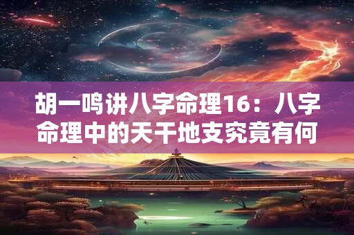 胡一鸣讲八字命理16：八字命理中的天干地支究竟有何奥秘