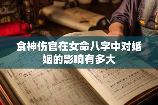 食神伤官在女命八字中对婚姻的影响有多大