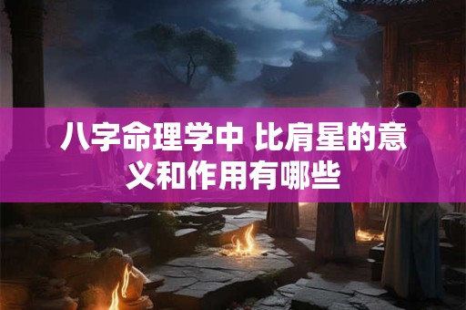 八字命理学中 比肩星的意义和作用有哪些