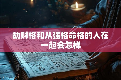 劫财格和从强格命格的人在一起会怎样