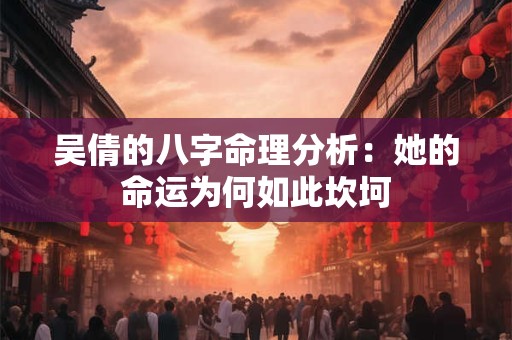 吴倩的八字命理分析：她的命运为何如此坎坷