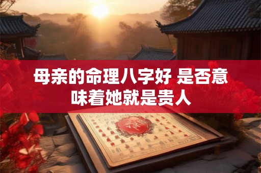 母亲的命理八字好 是否意味着她就是贵人
