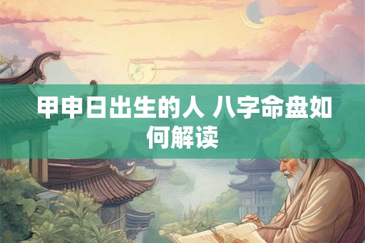 甲申日出生的人 八字命盘如何解读