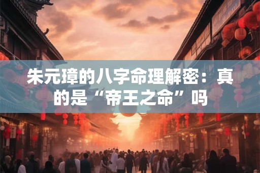 朱元璋的八字命理解密：真的是“帝王之命”吗