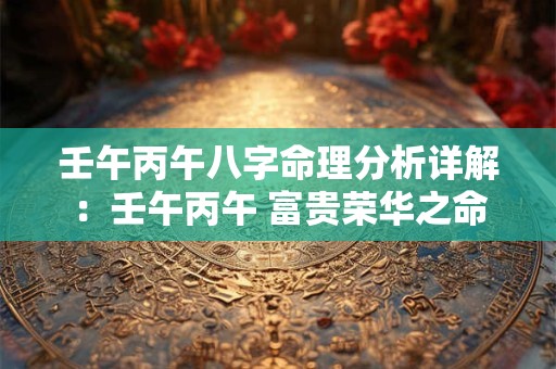 壬午丙午八字命理分析详解：壬午丙午 富贵荣华之命