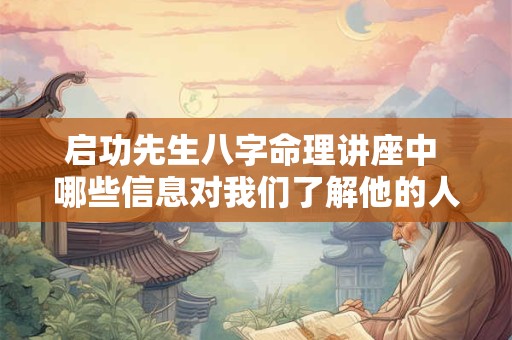 启功先生八字命理讲座中 哪些信息对我们了解他的人生有帮助