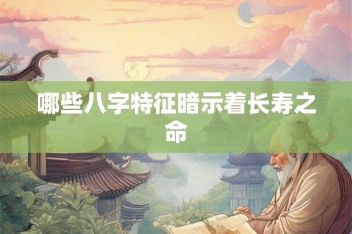 哪些八字特征暗示着长寿之命