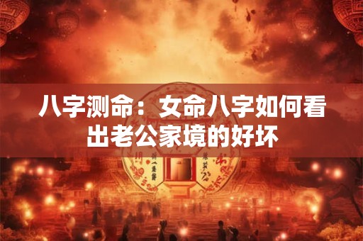 八字测命：女命八字如何看出老公家境的好坏