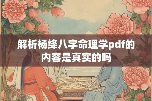 解析杨绛八字命理学pdf的内容是真实的吗