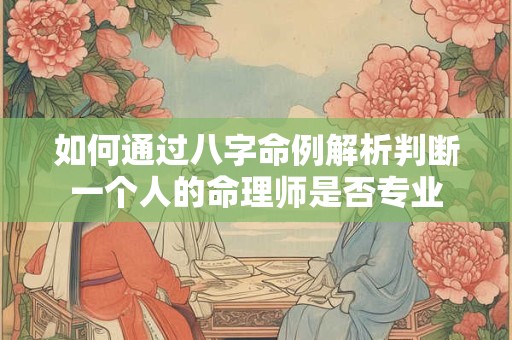 如何通过八字命例解析判断一个人的命理师是否专业